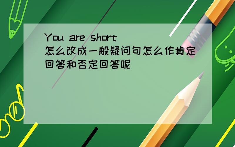 You are short 怎么改成一般疑问句怎么作肯定回答和否定回答呢