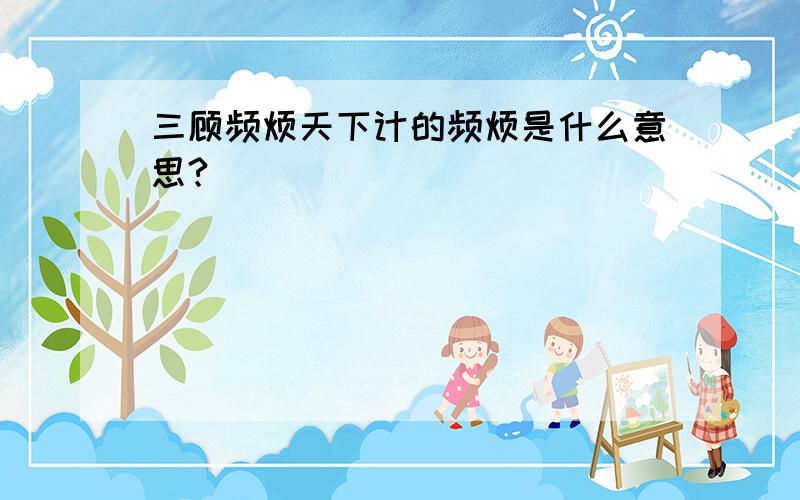 三顾频烦天下计的频烦是什么意思?