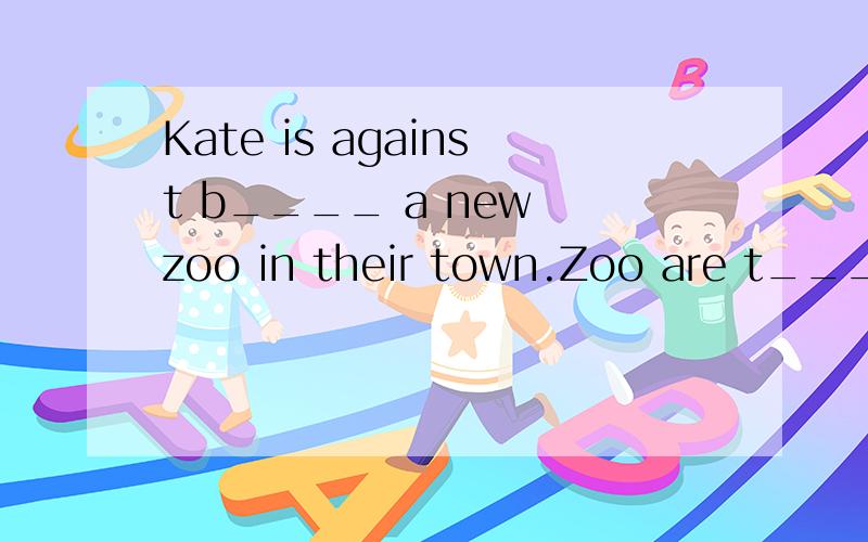 Kate is against b____ a new zoo in their town.Zoo are t_____ place for to live.这些空咋填?Kate is against b____ a new zoo in their town.Zoo are t_____ place for to live.She has visited a lot of zoos i____her life,and she has never seen one she l