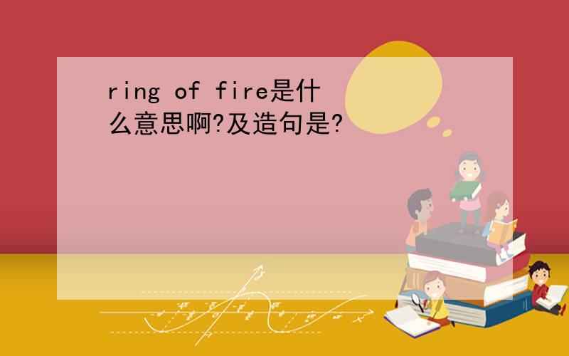 ring of fire是什么意思啊?及造句是?