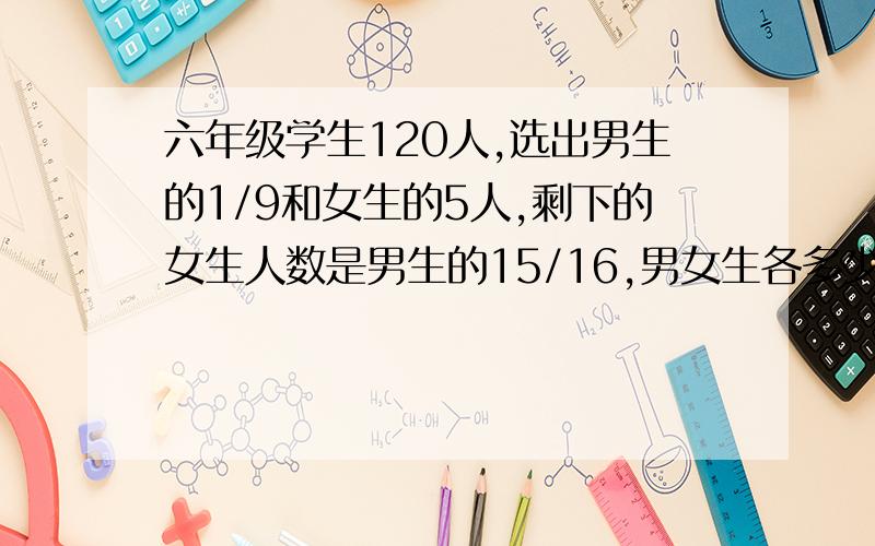 六年级学生120人,选出男生的1/9和女生的5人,剩下的女生人数是男生的15/16,男女生各多少人?用算术方法（份数、统一单位一······）尽量别用方程（实在不行也可以用）六年级学生是126人.