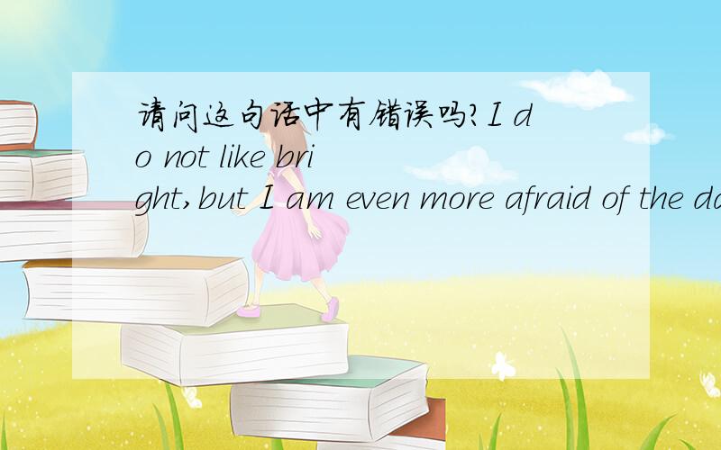 请问这句话中有错误吗?I do not like bright,but I am even more afraid of the dark.只是一句话.回答 有,错误指出,如何修改或者没有,正确