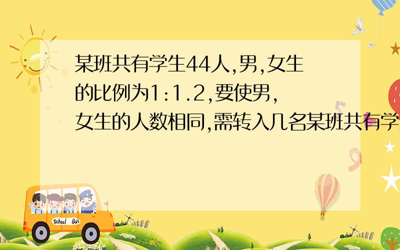 某班共有学生44人,男,女生的比例为1:1.2,要使男,女生的人数相同,需转入几名某班共有学生44人,要使男