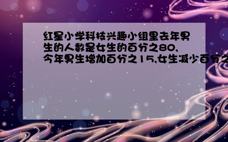 红星小学科技兴趣小组里去年男生的人数是女生的百分之80,今年男生增加百分之15,女生减少百分之20,今年科技兴趣小组男生的人数是女生的百分之几