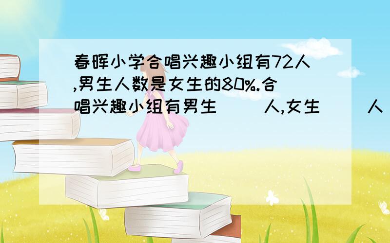 春晖小学合唱兴趣小组有72人,男生人数是女生的80%.合唱兴趣小组有男生（ ）人,女生（ ）人