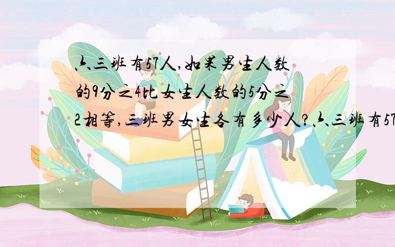 六三班有57人,如果男生人数的9分之4比女生人数的5分之2相等,三班男女生各有多少人?六三班有57人,如果男生人数的9分之4与女生人数的5分之2相等,三班男女生各有多少人?