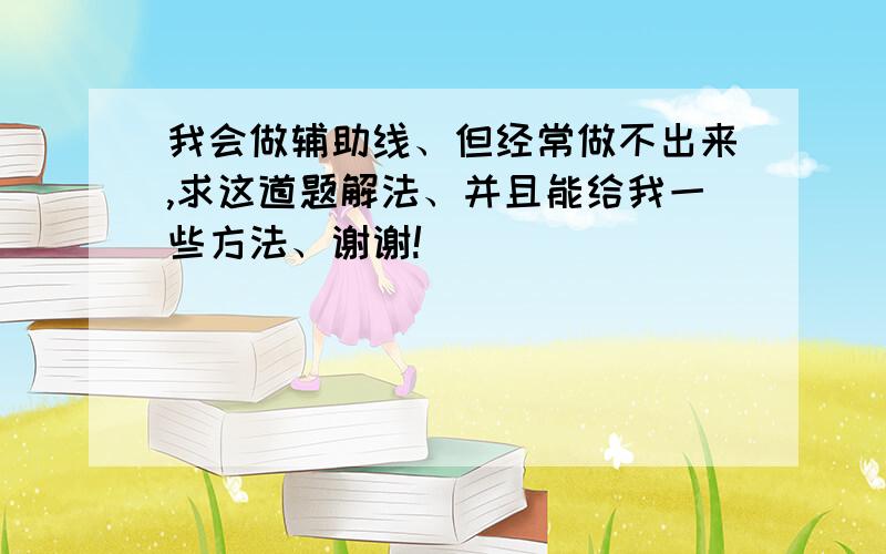 我会做辅助线、但经常做不出来,求这道题解法、并且能给我一些方法、谢谢!