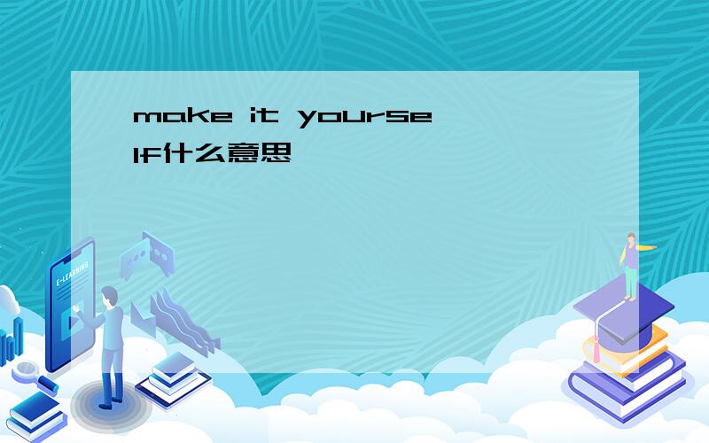 make it yourself什么意思