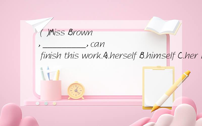 ( )Miss Brown ,_________,can finish this work.A.herself B.himself C.her D.she