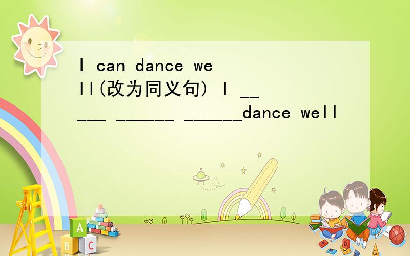 I can dance well(改为同义句) I _____ ______ ______dance well