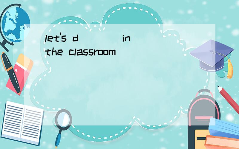 let's d____in the classroom