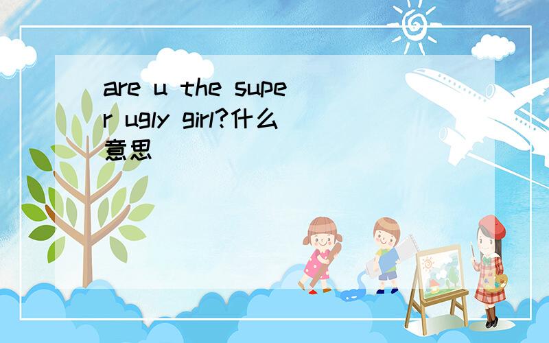 are u the super ugly girl?什么意思