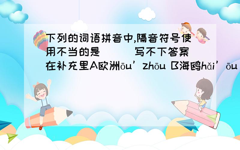 下列的词语拼音中,隔音符号使用不当的是（ ） 写不下答案在补充里A欧洲ōu’zhōu B海鸥hǎi’ōu C彼岸bǐ’àn D平安píng’ān