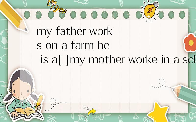 my father works on a farm he is a[ ]my mother worke in a school she is a[ ] my brother drives a bus ,he is a bus[ ] l work in an[ ]l am an office worker she worke in a[ ]she is a doctor she studies in a school she is a[ ] the man cooks food for us he