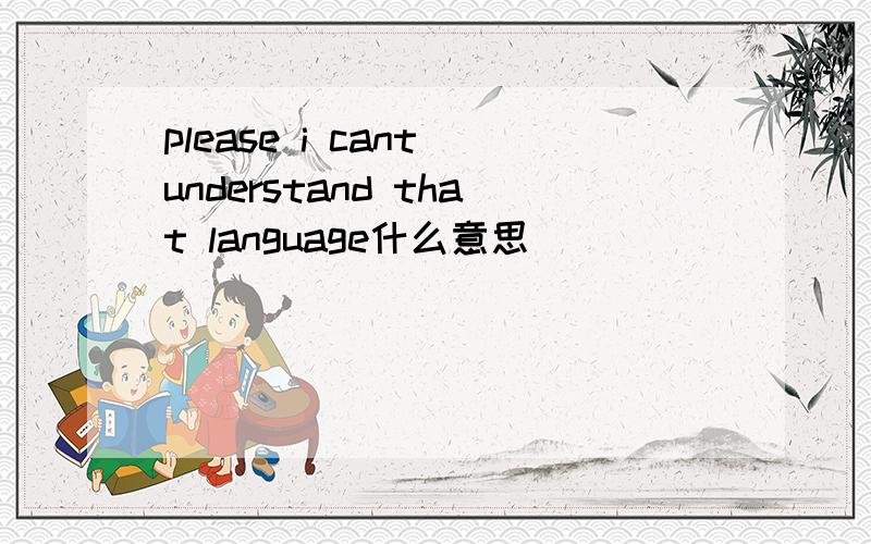 please i cant understand that language什么意思