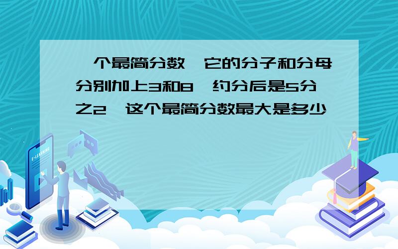 一个最简分数,它的分子和分母分别加上3和8,约分后是5分之2,这个最简分数最大是多少