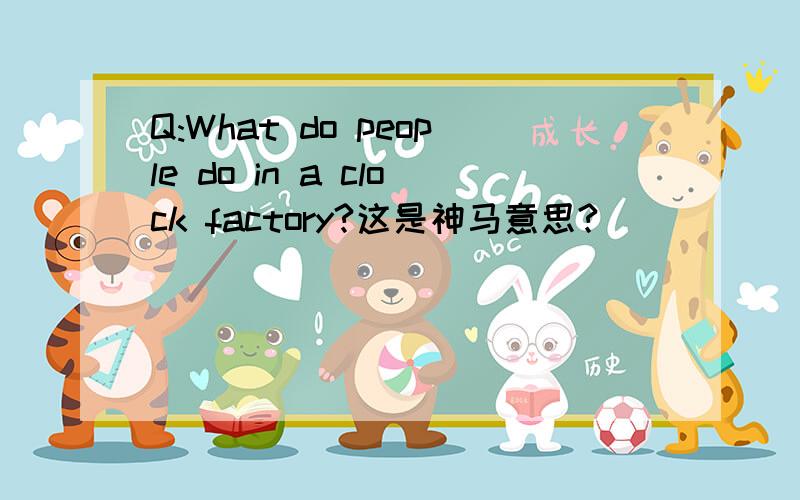 Q:What do people do in a clock factory?这是神马意思?