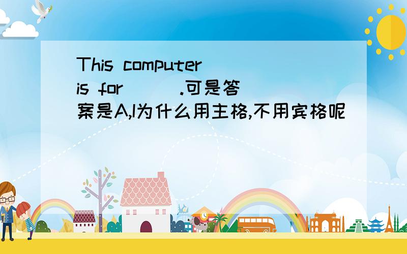 This computer is for ( ).可是答案是A,I为什么用主格,不用宾格呢