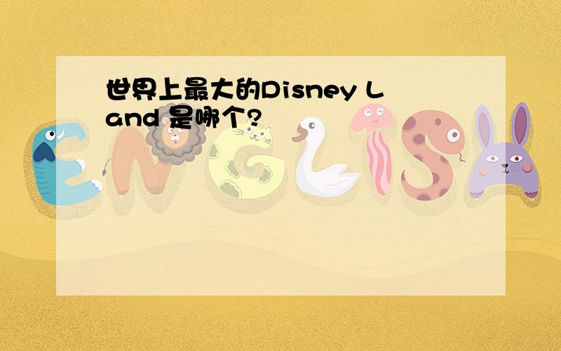 世界上最大的Disney Land 是哪个?