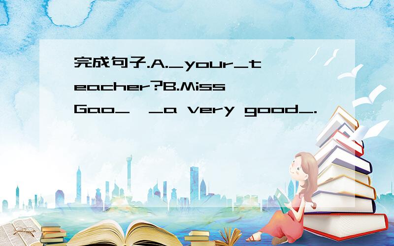 完成句子.A._your_teacher?B.Miss Gao_,_a very good_.