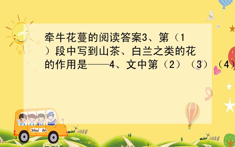 牵牛花蔓的阅读答案3、第（1）段中写到山茶、白兰之类的花的作用是——4、文中第（2）（3）（4）自然段分别赞颂了牵牛花三个方面的品质,这些品质是:123