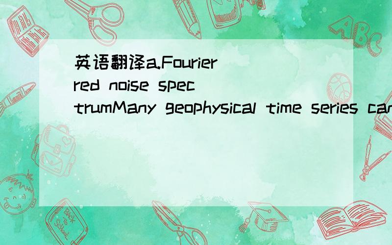 英语翻译a.Fourier red noise spectrumMany geophysical time series can be modeled aseither white noise or red noise.A simple model for rednoise is the univariate lag-1 autoregressive [AR(1),orMarkov] process:（公式不用翻译）where a is the a