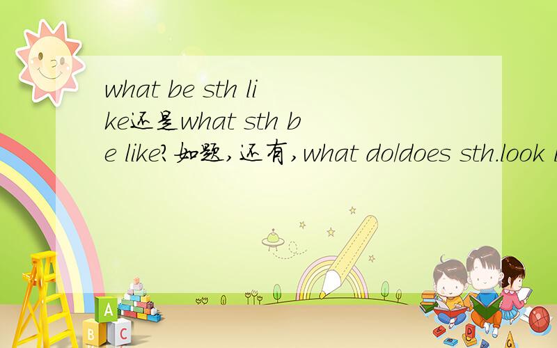 what be sth like还是what sth be like?如题,还有,what do/does sth.look like?和用how提问的哪个句式意思一样?what be sth.like?和what sth.be like?那个正确?问题二中正确的哪个的意思与what do/does sth.look like?意思一