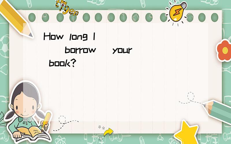 How long I ____(borrow) your book?