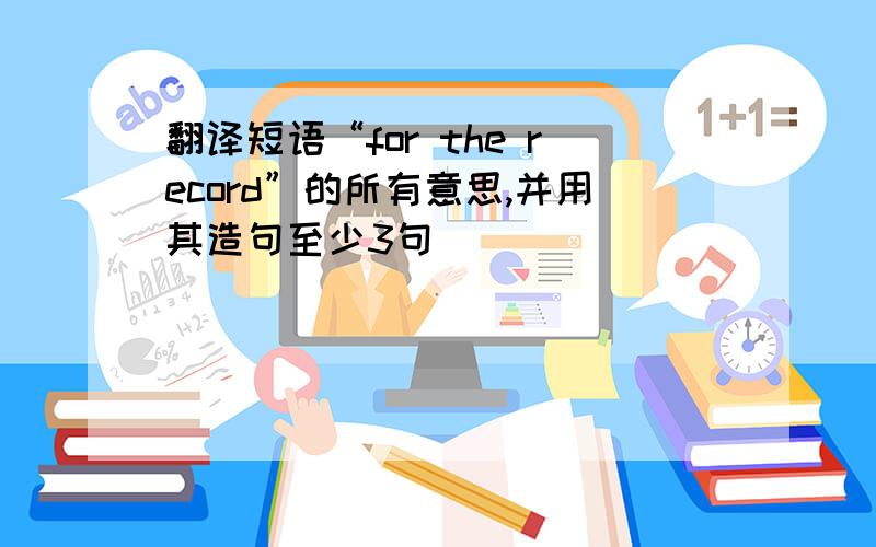 翻译短语“for the record”的所有意思,并用其造句至少3句