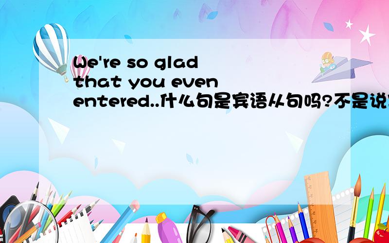 We're so glad that you even entered..什么句是宾语从句吗?不是说宾语从句跟在动词后面的?