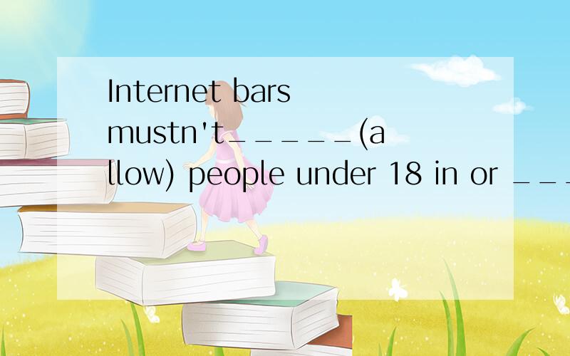 Internet bars mustn't_____(allow) people under 18 in or ____(let) anybody _____(watch) bad things.