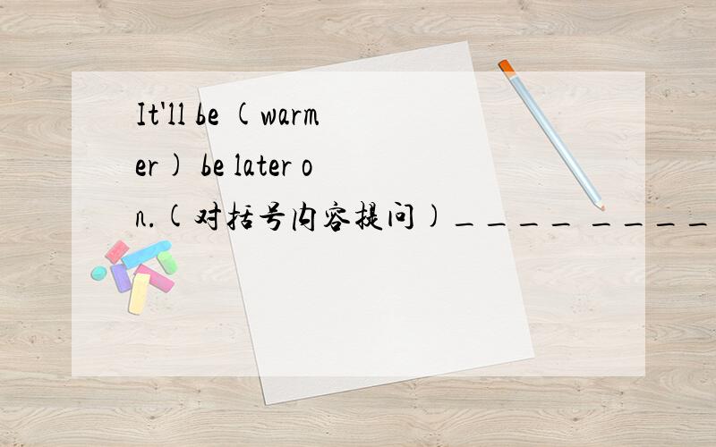 It'll be (warmer) be later on.(对括号内容提问)____ ____ the ____ be _____ later on?如何填这些空