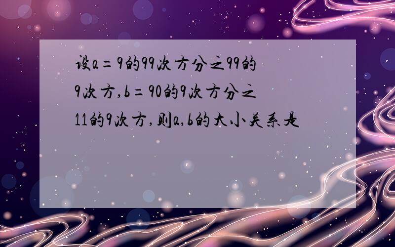 设a=9的99次方分之99的9次方,b=90的9次方分之11的9次方,则a,b的大小关系是