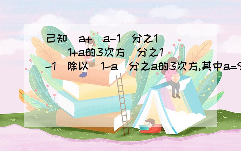 已知[a+(a-1)分之1][(1+a的3次方)分之1 -1]除以(1-a)分之a的3次方,其中a=99,求原式的值