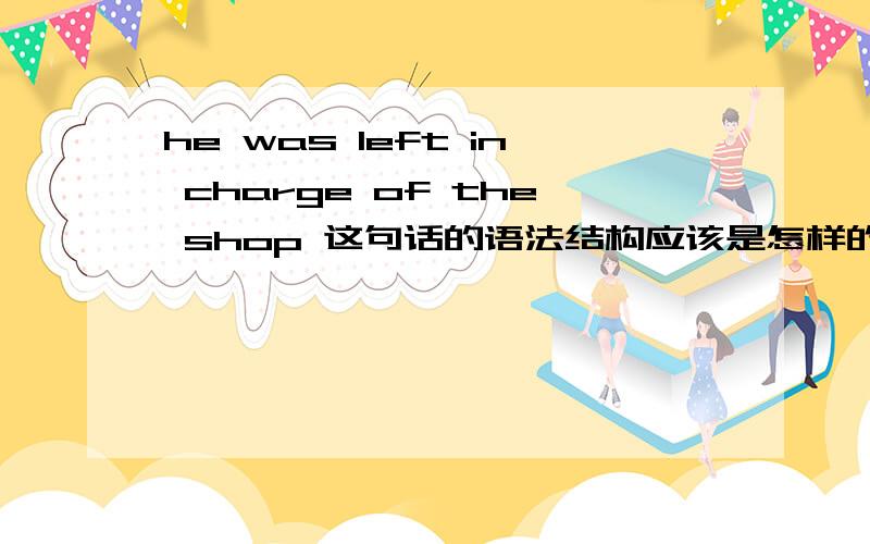 he was left in charge of the shop 这句话的语法结构应该是怎样的?in charge of 是什么词性？