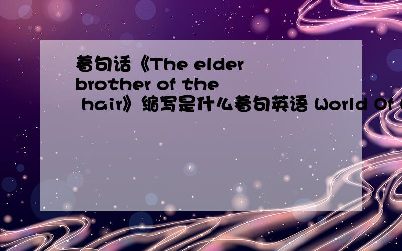 着句话《The elder brother of the hair》缩写是什么着句英语 World Of Warcraft 缩写 是WOW我这个 怎么缩写啊 The elder brother of the hair毛哥 翻译成英文是The elder brother of the hair 但是太长了 我想当QQ名字 所