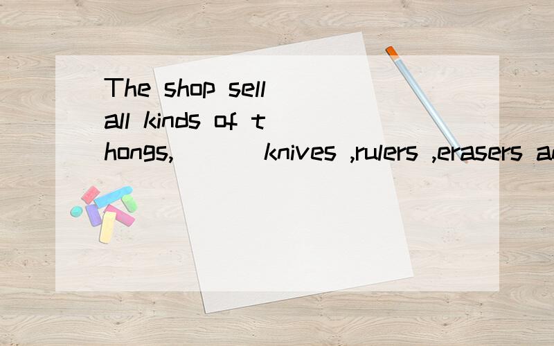 The shop sell all kinds of thongs,___ knives ,rulers ,erasers and other school things举例用哪个词