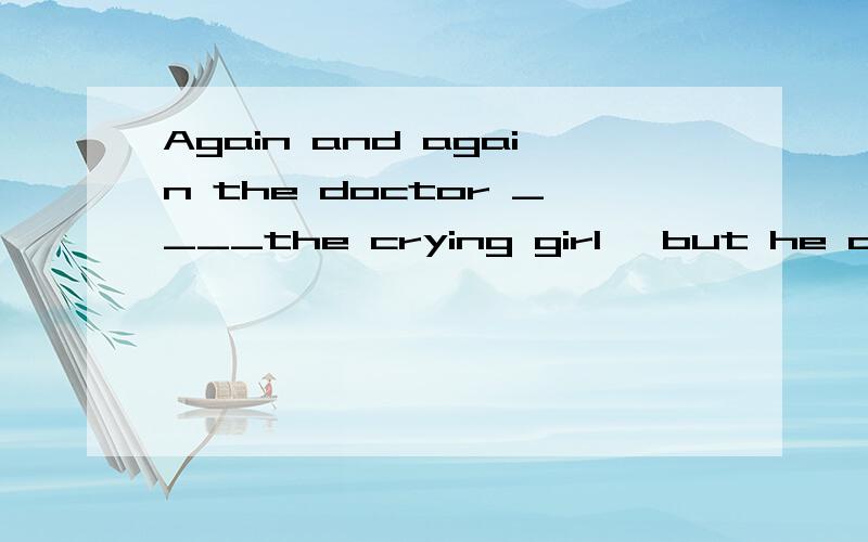 Again and again the doctor ____the crying girl ,but he could not find out what was wrong with her.A.looked over B.looked after C.looked for D.looked out ,为什么?