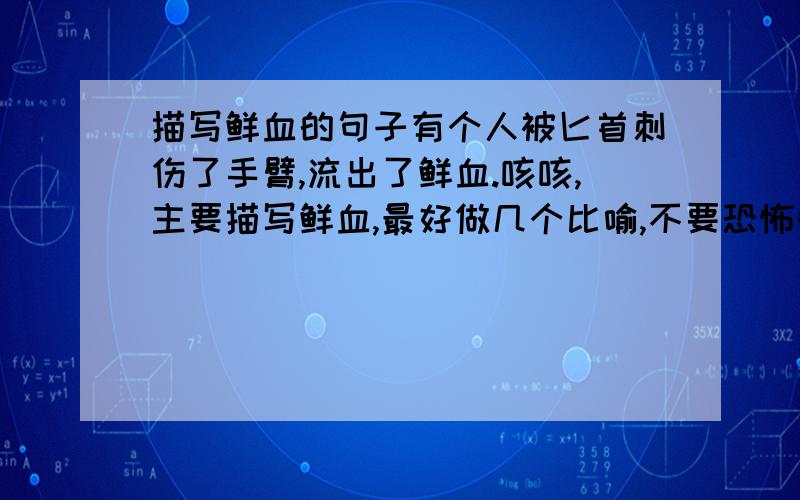 描写鲜血的句子有个人被匕首刺伤了手臂,流出了鲜血.咳咳,主要描写鲜血,最好做几个比喻,不要恐怖的.3Q.