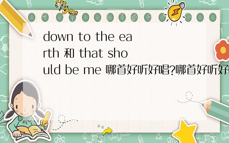 down to the earth 和 that should be me 哪首好听好唱?哪首好听好唱.