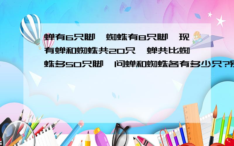 蝉有6只脚,蜘蛛有8只脚,现有蝉和蜘蛛共20只,蝉共比蜘蛛多50只脚,问蝉和蜘蛛各有多少只?别用方程啊,比如X+y这些,快呀我急用~