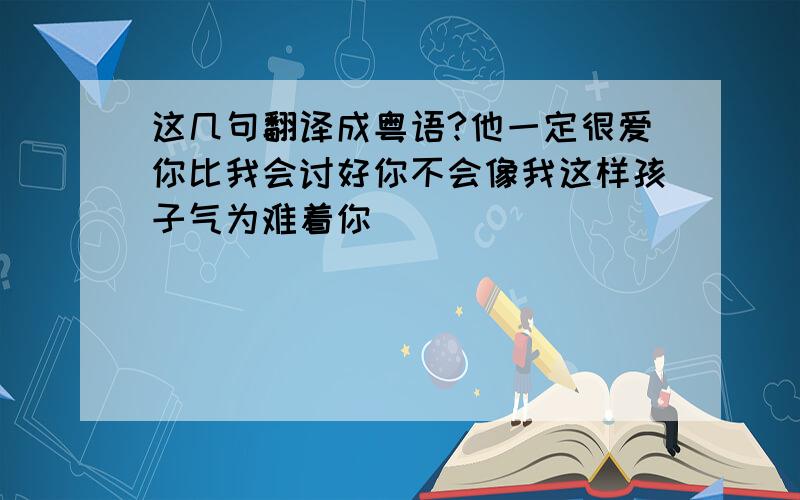 这几句翻译成粤语?他一定很爱你比我会讨好你不会像我这样孩子气为难着你