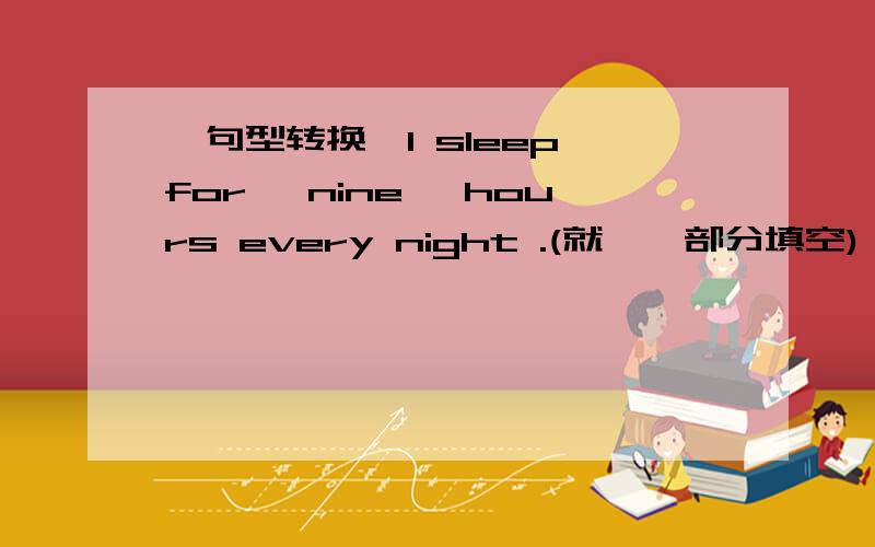 【句型转换】I sleep for {nine} hours every night .(就｛｝部分填空)