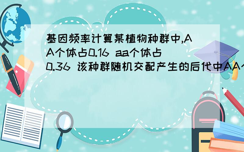 基因频率计算某植物种群中,AA个体占0.16 aa个体占0.36 该种群随机交配产生的后代中AA个体百分比,A基因频率和自交产生的后代中AA个体百分比,A基因频率的值 分别是多少