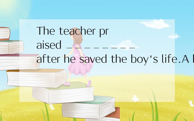 The teacher praised ________after he saved the boy's life.A his courage.  B his encourage.  C him for his courage.  D for his courage