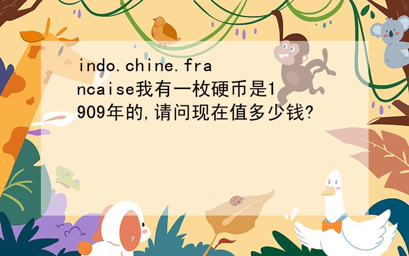 indo.chine.francaise我有一枚硬币是1909年的,请问现在值多少钱?