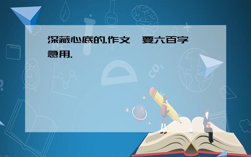 深藏心底的.作文,要六百字,急用.