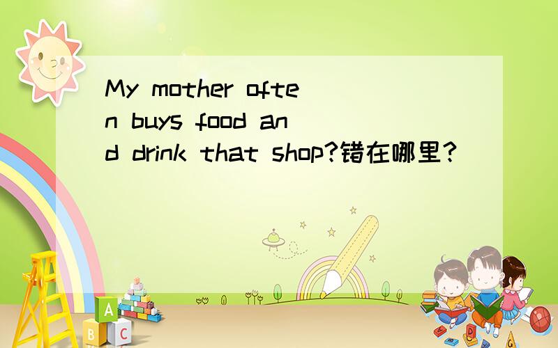 My mother often buys food and drink that shop?错在哪里?