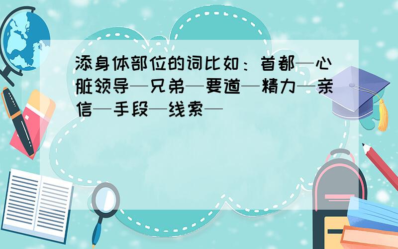 添身体部位的词比如：首都—心脏领导—兄弟—要道—精力—亲信—手段—线索—