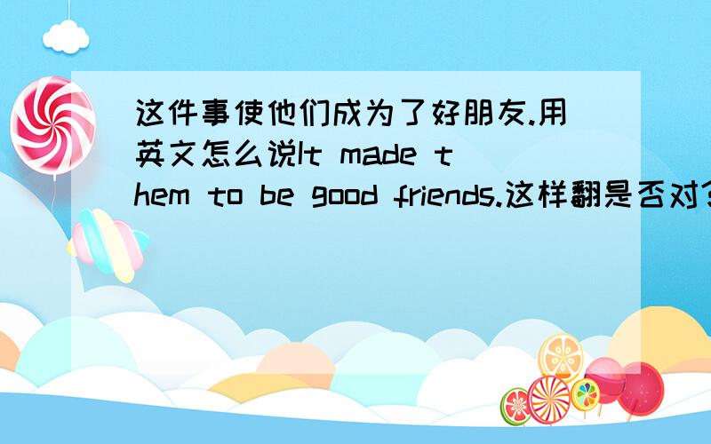 这件事使他们成为了好朋友.用英文怎么说It made them to be good friends.这样翻是否对?句子中间的to能否在这使用?